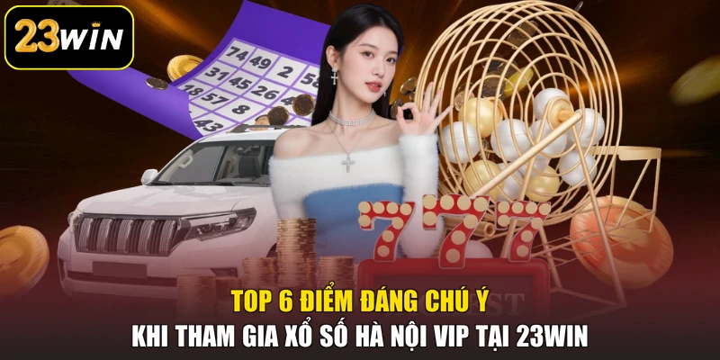 Hà Nội Vip 23win - Khám Phá Thông Tin Luật Chơi Chi Tiết Top 6 điểm đáng chú ý khi tham gia xổ số Hà Nội Vip tại 23win